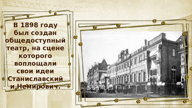 В 1898 году был создан общедоступный театр, на сцене которого воплощали свои идеи Станиславский и Немирович. 