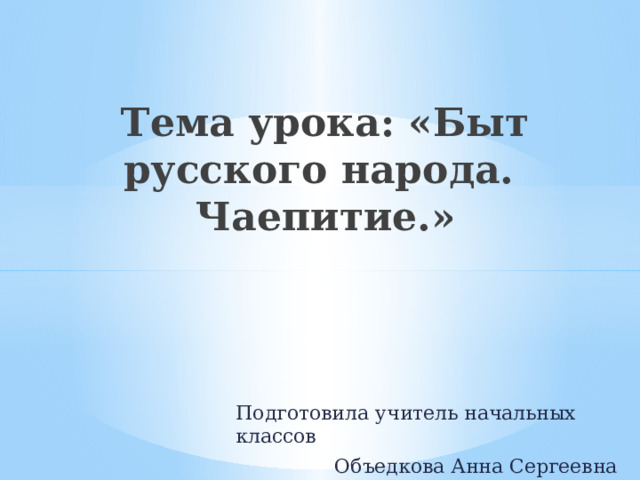 Тема урока: «Быт русского народа.  Чаепитие.» Подготовила учитель начальных классов Объедкова Анна Сергеевна 