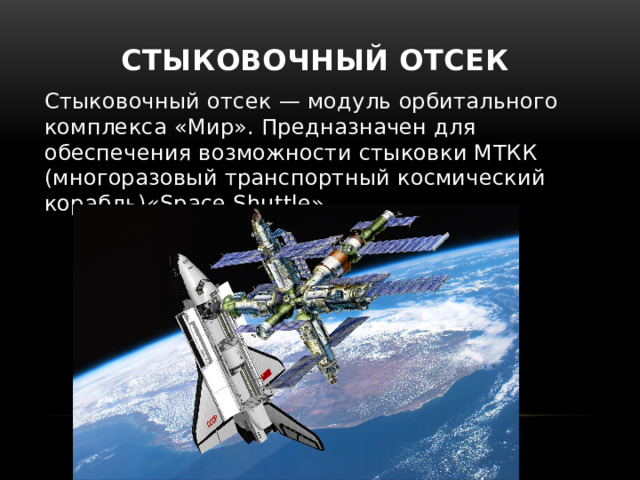 Стыковочный отсек Стыковочный отсек — модуль орбитального комплекса «Мир». Предназначен для обеспечения возможности стыковки МТКК (многоразовый транспортный космический корабль)«Space Shuttle». 