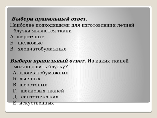   Выбери правильный ответ. Наиболее подходящими для изготовления летней блузки являются ткани А. шерстяные Б. шёлковые В. хлопчатобумажные   Выбери правильный ответ . Из каких тканей можно сшить блузку?   А. хлопчатобумажных   Б. льняных   В. шерстяных   Г. шелковых тканей   Д . синтетических   Е. искуственных   