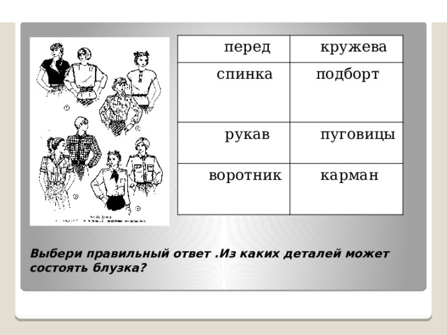   перед   кружева спинка подборт                                  рукав   пуговицы воротник   карман Выбери правильный ответ .Из каких деталей может состоять блузка?   