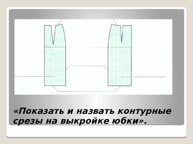 «Показать и назвать контурные срезы на выкройке юбки». 