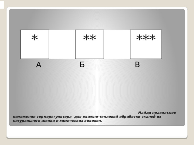  А Б В *   **   ***                                      Найди правильное положение терморегулятора  для влажно-тепловой обработки тканей из натурального шелка и химических волокон.   