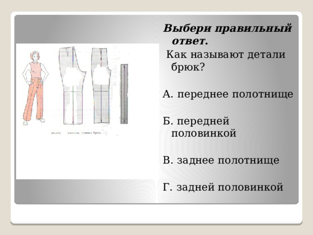 Выбери правильный ответ .  Как называют детали брюк?   А. переднее полотнище   Б. передней половинкой   В. заднее полотнище   Г. задней половинкой 