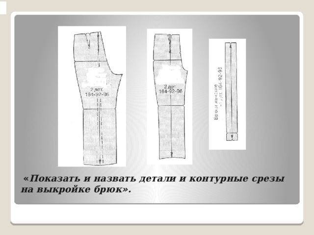  « Показать и назвать детали и контурные срезы на выкройке брюк » .   