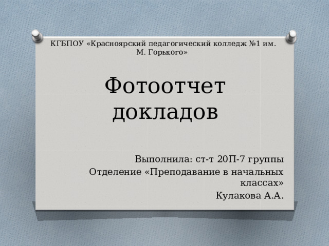   КГБПОУ «Красноярский педагогический колледж №1 им. М. Горького» Фотоотчет докладов Выполнила: ст-т 20П-7 группы Отделение «Преподавание в начальных классах» Кулакова А.А. 