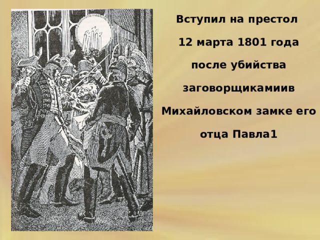 Вступил на престол 12 марта 1801 года после убийства заговорщикамиив Михайловском замке его отца Павла1 