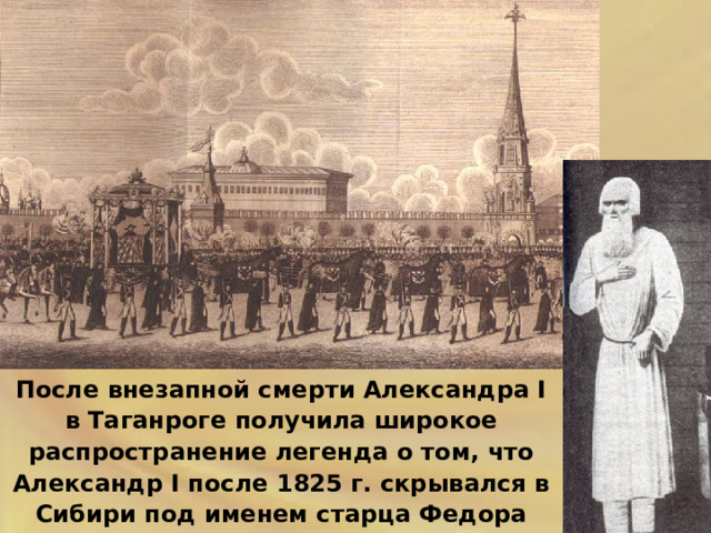 После внезапной смерти Александра I в Таганроге получила широкое распространение легенда о том, что Александр I после 1825 г. скрывался в Сибири под именем старца Федора Кузьмича. 