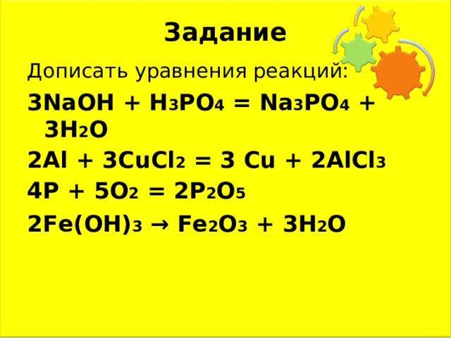 Задание Дописать уравнения реакций: 3NaOH + H 3 PO 4 = Na 3 PO 4 + 3H 2 O 2Al + 3CuCl 2 = 3 Cu + 2AlCl 3 4P + 5O 2 = 2P 2 O 5 2Fe(OH) 3 → Fe 2 O 3 + 3H 2 O 