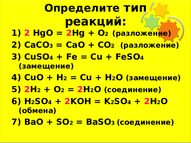 Определите тип реакций: 1) 2 HgO = 2 Hg + O 2 (разложение) 2) CaCO 3 = CaO + CO 2 (разложение) 3) CuSO 4 + Fe = Cu + FeSO 4 (замещение) 4) CuO + H 2 = Cu + H 2 O (замещение) 5) 2 H 2 + O 2 = 2 H 2 O (соединение) 6) H 2 SO 4 + 2 KOH = K 2 SO 4 + 2 H 2 O (обмена) 7) BaO + SO 2 = BaSO 3 (соединение)  