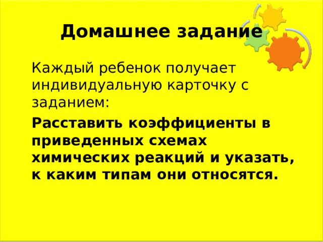 Домашнее задание  Каждый ребенок получает индивидуальную карточку с заданием:  Расставить коэффициенты в приведенных схемах химических реакций и указать, к каким типам они относятся. 