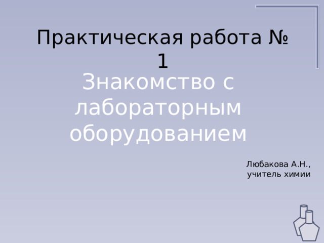 Практическая работа № 1 Знакомство с лабораторным оборудованием Любакова А.Н., учитель химии 