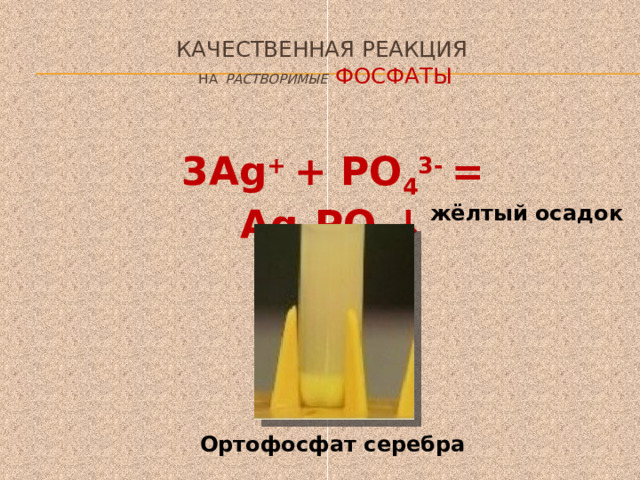 Качественная реакция  на  растворимые  фосфаты 3Ag + + PO 4 3- = Ag 3 PO 4 ↓ жёлтый осадок Ортофосфат серебра 