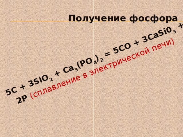  5С + 3SiO 2 + Са 3 (РО 4 ) 2 = 5СО + 3CaSi0 3 + 2Р (сплавление в электрической печи)  Получение фосфора 