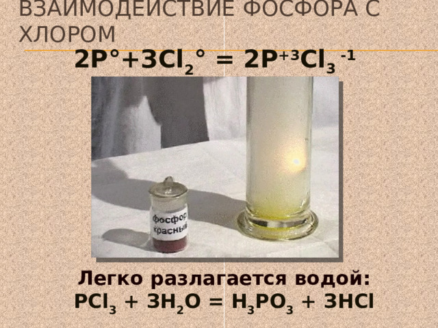 Взаимодействие фосфора с хлором 2Р°+ЗСl 2 ° = 2Р +3 Сl 3 -1  Легко разлагается водой: РСl 3 + ЗН 2 О = Н 3 РО 3 + ЗНСl 