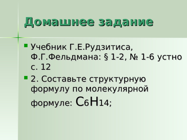 Домашнее задание Учебник Г.Е.Рудзитиса, Ф.Г.Фельдмана: § 1-2, № 1-6 устно с. 12 2. Составьте структурную формулу по молекулярной формуле: С 6 Н 14; 