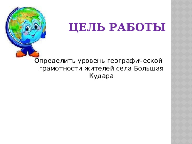  ЦЕЛЬ РАБОТЫ Определить уровень географической грамотности жителей села Большая Кудара 