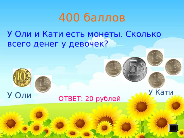 400 баллов У Оли и Кати есть монеты. Сколько всего денег у девочек? ОТВЕТ: 20 рублей У Кати У Оли 