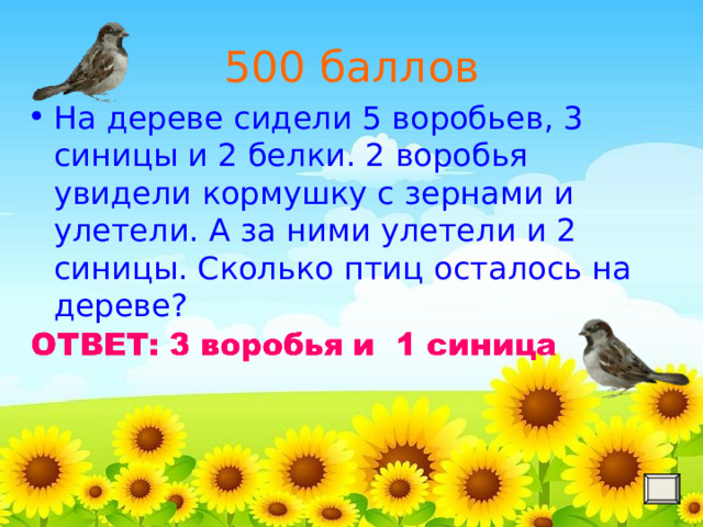 500 баллов На дереве сидели 5 воробьев, 3 синицы и 2 белки. 2 воробья увидели кормушку с зернами и улетели. А за ними улетели и 2 синицы. Сколько птиц осталось на дереве? 