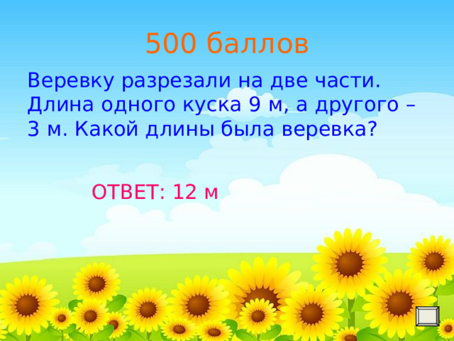 500 баллов Веревку разрезали на две части. Длина одного куска 9 м, а другого – 3 м. Какой длины была веревка? ОТВЕТ: 12 м 