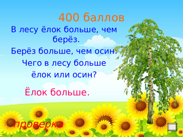 400 баллов В лесу ёлок больше, чем берёз. Берёз больше, чем осин.  Чего в лесу больше ёлок или осин? Ёлок больше. проверка 