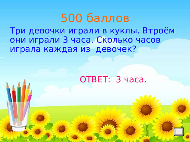 500 баллов Три девочки играли в куклы. Втроём они играли 3 часа. Сколько часов играла каждая из девочек? ОТВЕТ: 3 часа. 