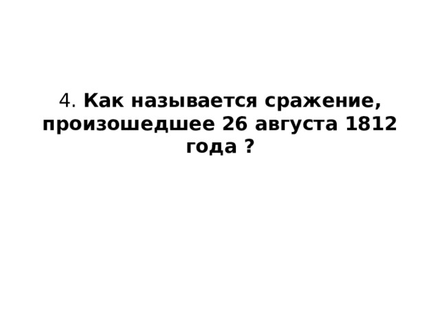 4. Как называется сражение, произошедшее 26 августа 1812 года ?   