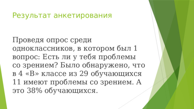 Результат анкетирования Проведя опрос среди одноклассников, в котором был 1 вопрос: Есть ли у тебя проблемы со зрением? Было обнаружено, что в 4 «В» классе из 29 обучающихся 11 имеют проблемы со зрением. А это 38% обучающихся. 