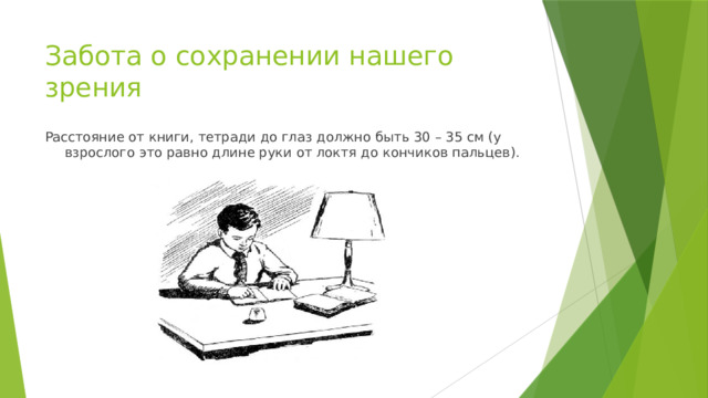 Забота о сохранении нашего зрения Расстояние от книги, тетради до глаз должно быть 30 – 35 см (у взрослого это равно длине руки от локтя до кончиков пальцев). 