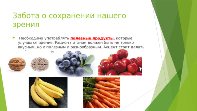 Забота о сохранении нашего зрения  Необходимо употреблять полезные продукты , которые улучшают зрение. Рацион питания должен быть не только вкусным, но и полезным и разнообразным. Акцент стоит делать на фрукты, овощи, мясо и рыбу. 