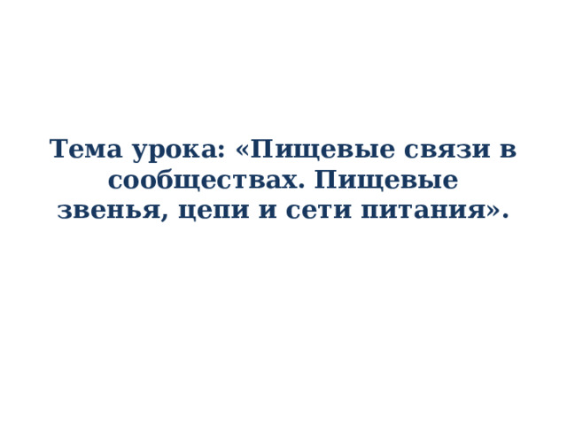 Тема урока: «Пищевые связи в сообществах. Пищевые звенья, цепи и сети питания». 