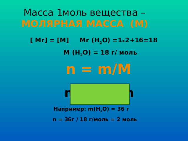 Масса 1моль вещества –  МОЛЯРНАЯ МАССА (М) [ Mr] = [M] Mr (H 2 O) = 1 х 2+16= 18  M (H 2 O) = 18 г/ моль n = m/M  m = M x n  Например: m(H 2 O) = 36 г  n = 36 г  / 18 г/моль = 2 моль 