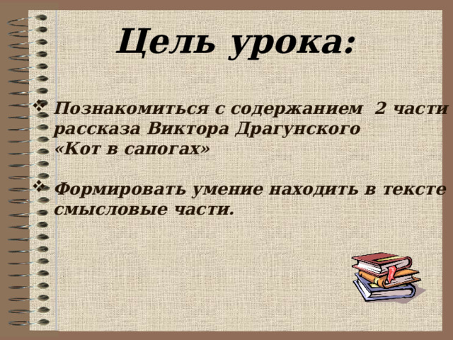 Цель урока: Познакомиться с содержанием 2 части рассказа Виктора Драгунского  «Кот в сапогах»  Формировать умение находить в тексте смысловые части.  