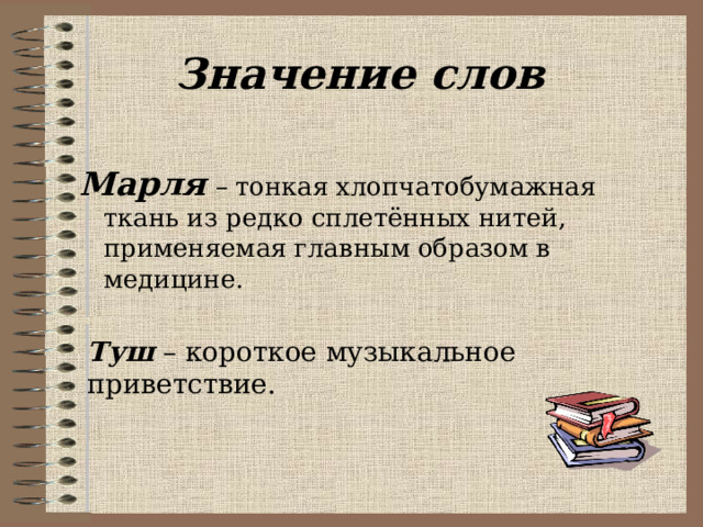 Значение слов Марля – тонкая хлопчатобумажная ткань из редко сплетённых нитей, применяемая главным образом в медицине. Туш – короткое музыкальное приветствие. 