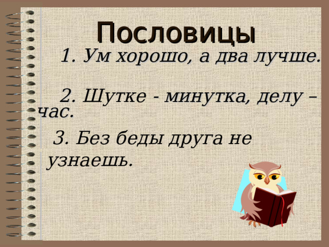Пословицы  1. Ум хорошо, а два лучше.   2. Шутке - минутка, делу – час.   3. Без беды друга не узнаешь. 