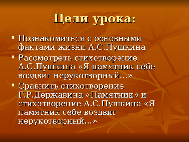Цели урока: Познакомиться с основными фактами жизни А.С.Пушкина Рассмотреть стихотворение А.С.Пушкина «Я памятник себе воздвиг нерукотворный…» Сравнить стихотворение Г.Р.Державина «Памятник» и стихотворение А.С.Пушкина «Я памятник себе воздвиг нерукотворный…» 
