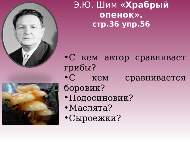 Э.Ю. Шим «Храбрый опенок».  стр.36 упр.56 С кем автор сравнивает грибы? С кем сравнивается боровик? Подосиновик? Маслята? Сыроежки?  