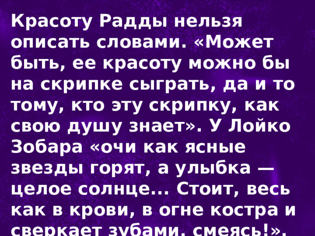 Красоту Радды нельзя описать словами. «Может быть, ее красоту можно бы на скрипке сыграть, да и то тому, кто эту скрипку, как свою душу знает». У Лойко Зобара «очи как ясные звезды горят, а улыбка — целое солнце... Стоит, весь как в крови, в огне костра и сверкает зубами, смеясь!». 