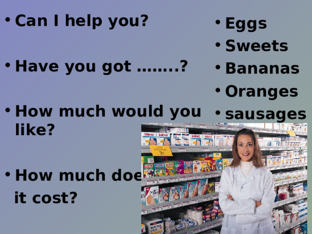 С an I help you?  Have you got ……..?  How much would you like?  How much does  it cost? Eggs Sweets Bananas Oranges sausages  
