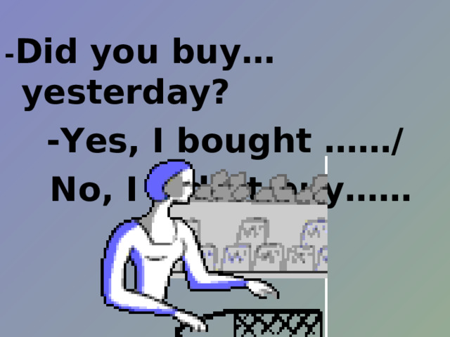 - Did you buy… yesterday? -Yes, I bought ……/  No, I didn’t buy……  