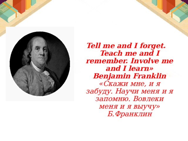  Tell me and I forget.  Teach me and I remember. Involve me and I learn»  Benjamin Franklin  «Скажи мне, и я забуду. Научи меня и я запомню. Вовлеки меня и я выучу»  Б.Франклин   