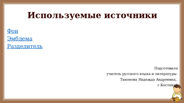 Используемые источники Фон Эмблема Разделитель Подготовила  учитель русского языка и литературы Тихонова Надежда Андреевна, г.Костанай 