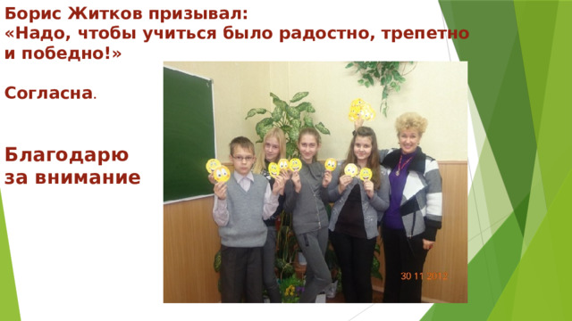 Борис Житков призывал: «Надо, чтобы учиться было радостно, трепетно и победно!»  Согласна .   Благодарю за внимание 