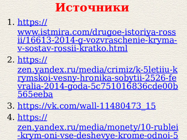 Источники https :// www.istmira.com/drugoe-istoriya-rossii/16613-2014-g-vozvraschenie-kryma-v-sostav-rossii-kratko.html https:// zen.yandex.ru/media/crimiz/k-5letiiu-krymskoi-vesny-hronika-sobytii-2526-fevralia-2014-goda-5c751016836cde00b565eeba https:// vk.com/wall-11480473_15 https:// zen.yandex.ru/media/monety/10-rublei-krym-oni-vse-deshevye-krome-odnoi-5bcdeab6a452a000ab75519e https:// otvet.mail.ru/question/213591457 https:// moodle.dpk.su/mod/page/view.php?id=4364 