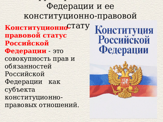 Территория Российской Федерации и ее конституционно-правовой статус Конституционно-правовой статус Российской Федерации  - это совокупность прав и обязанностей Российской Федерации   как субъекта конституционно-правовых отношений. 