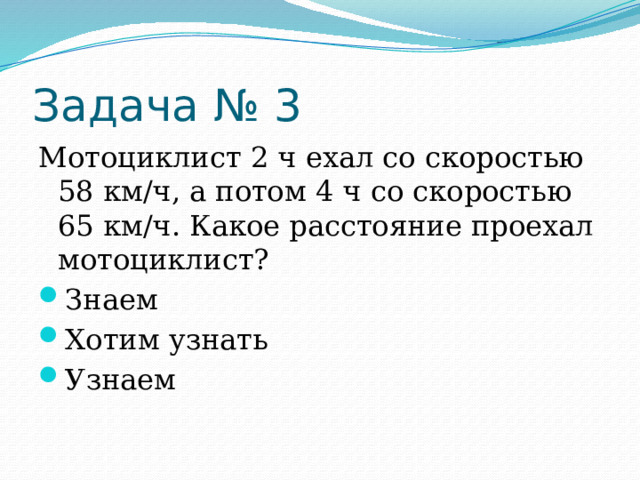 Задача № 3 Мотоциклист 2 ч ехал со скоростью 58 км/ч, а потом 4 ч со скоростью 65 км/ч. Какое расстояние проехал мотоциклист? Знаем Хотим узнать Узнаем 