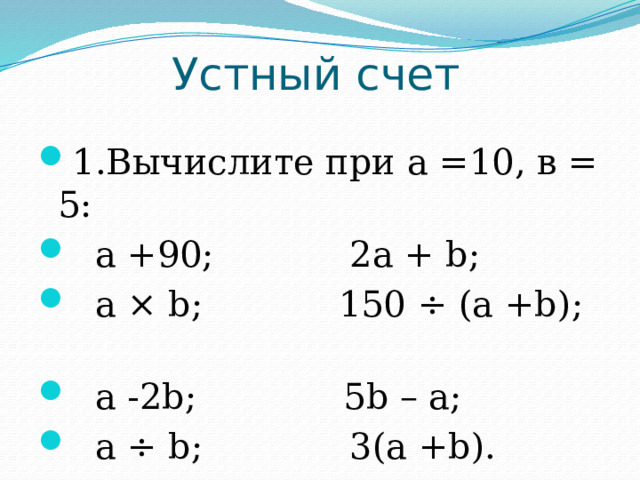 Устный счет 1.Вычислите при а =10, в = 5:  а +90; 2а + b;  а × b; 150 ÷ (a +b);  а -2b; 5b – а;  а ÷ b; 3(a +b). 