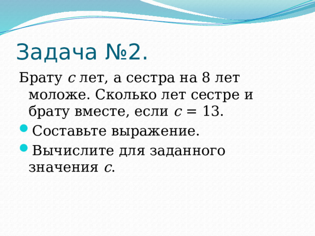 Задача №2. Брату с лет, а сестра на 8 лет моложе. Сколько лет сестре и брату вместе, если с = 13. Составьте выражение. Вычислите для заданного значения с . 