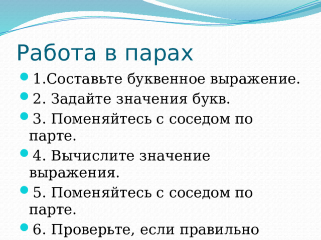 Работа в парах 1.Составьте буквенное выражение. 2. Задайте значения букв. 3. Поменяйтесь с соседом по парте. 4. Вычислите значение выражения. 5. Поменяйтесь с соседом по парте. 6. Проверьте, если правильно поставьте «+». 