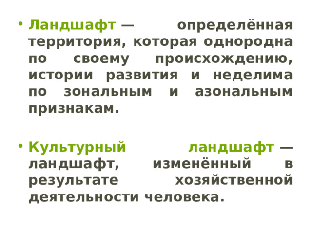 Ландшафт  — определённая территория, которая однородна по своему происхождению, истории развития и неделима по зональным и азональным признакам.  Культурный ландшафт  — ландшафт, изменённый в результате хозяйственной деятельности человека. 